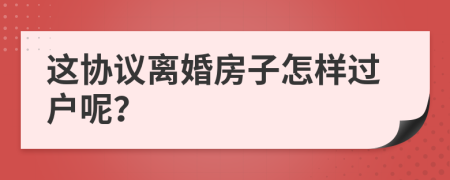 這協(xié)議離婚房子怎樣過戶呢？