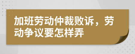 加班勞動仲裁敗訴，勞動爭議要怎樣弄
