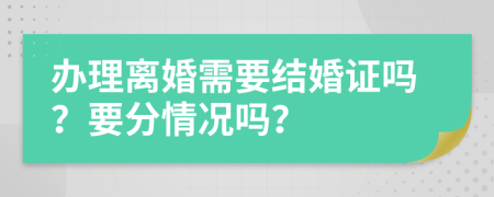 辦理離婚需要結婚證嗎？要分情況嗎？