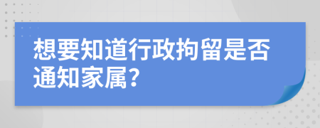 想要知道行政拘留是否通知家屬？