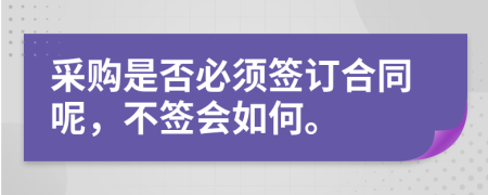 采購是否必須簽訂合同呢，不簽會如何。