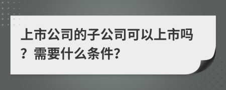 上市公司的子公司可以上市嗎？需要什么條件？