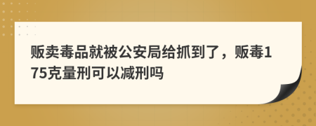 販賣(mài)毒品就被公安局給抓到了，販毒175克量刑可以減刑嗎