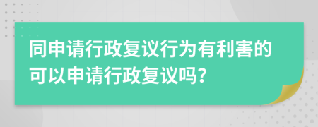 同申請行政復議行為有利害的可以申請行政復議嗎？