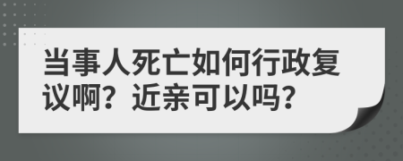當(dāng)事人死亡如何行政復(fù)議啊？近親可以嗎？