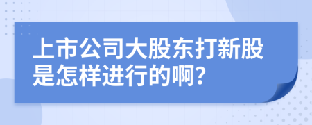 上市公司大股東打新股是怎樣進行的??？
