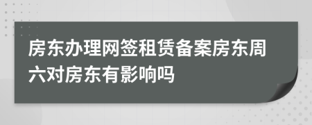 房東辦理網(wǎng)簽租賃備案房東周六對(duì)房東有影響嗎