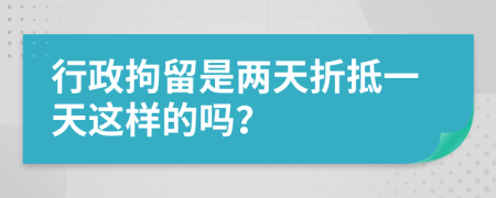 行政拘留是兩天折抵一天這樣的嗎？