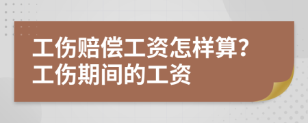 工傷賠償工資怎樣算？工傷期間的工資