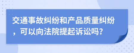 交通事故糾紛和產(chǎn)品質(zhì)量糾紛，可以向法院提起訴訟嗎？