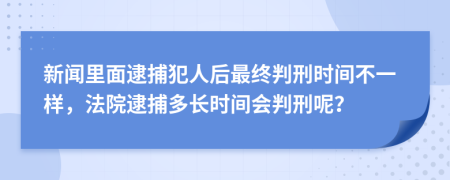 新聞里面逮捕犯人后最終判刑時間不一樣，法院逮捕多長時間會判刑呢？