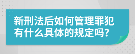 新刑法后如何管理罪犯有什么具體的規(guī)定嗎？