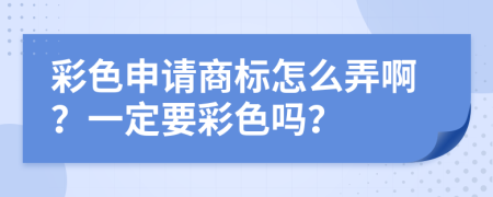 彩色申請商標怎么弄??？一定要彩色嗎？