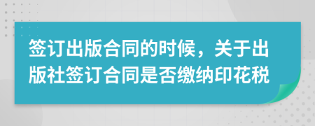 簽訂出版合同的時候，關(guān)于出版社簽訂合同是否繳納印花稅