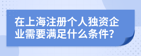 在上海注冊個(gè)人獨(dú)資企業(yè)需要滿足什么條件？