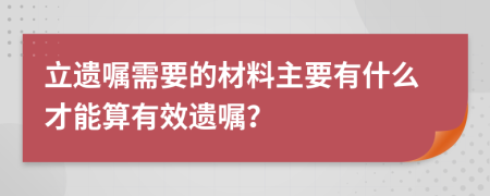 立遺囑需要的材料主要有什么才能算有效遺囑？