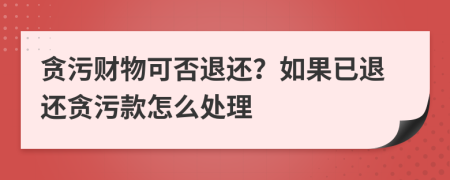 貪污財(cái)物可否退還？如果已退還貪污款怎么處理