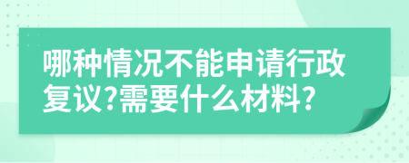 哪種情況不能申請(qǐng)行政復(fù)議?需要什么材料?