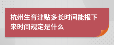 杭州生育津貼多長(zhǎng)時(shí)間能報(bào)下來(lái)時(shí)間規(guī)定是什么