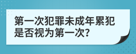 第一次犯罪未成年累犯是否視為第一次？