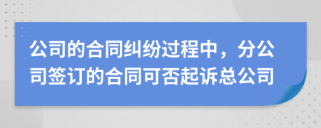 公司的合同糾紛過程中,分公司簽訂的合同可否起訴總公司