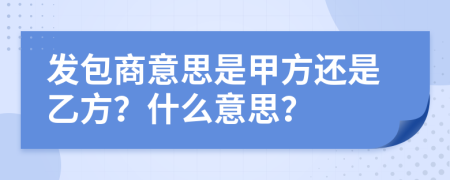 發(fā)包商意思是甲方還是乙方？什么意思？