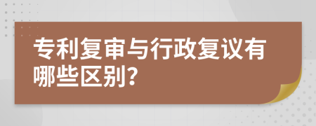 專利復(fù)審與行政復(fù)議有哪些區(qū)別？