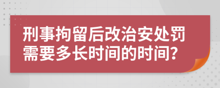 刑事拘留后改治安處罰需要多長時間的時間？