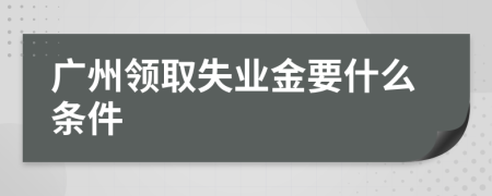 廣州領(lǐng)取失業(yè)金要什么條件