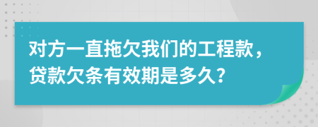 對(duì)方一直拖欠我們的工程款，貸款欠條有效期是多久？