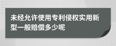 未經(jīng)允許使用專利侵權(quán)實用新型一般賠償多少呢