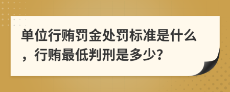 單位行賄罰金處罰標準是什么，行賄最低判刑是多少？