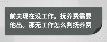 前夫現(xiàn)在沒(méi)工作。撫養(yǎng)費(fèi)需要他出。那無(wú)工作怎么判撫養(yǎng)費(fèi)