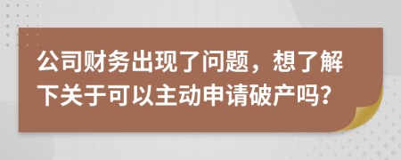 公司財務(wù)出現(xiàn)了問題，想了解下關(guān)于可以主動申請破產(chǎn)嗎？