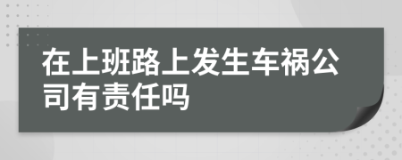 在上班路上發(fā)生車禍公司有責(zé)任嗎