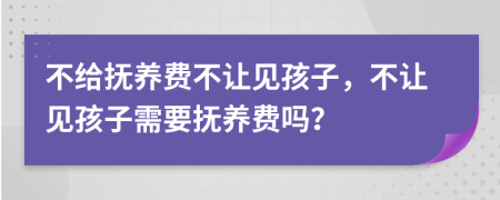 不給撫養(yǎng)費不讓見孩子，不讓見孩子需要撫養(yǎng)費嗎？