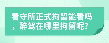 看守所正式拘留能看嗎，醉駕在哪里拘留呢？