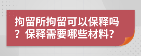 拘留所拘留可以保釋嗎？保釋需要哪些材料？