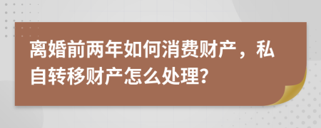離婚前兩年如何消費(fèi)財(cái)產(chǎn)，私自轉(zhuǎn)移財(cái)產(chǎn)怎么處理？
