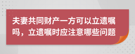 夫妻共同財產(chǎn)一方可以立遺囑嗎，立遺囑時應(yīng)注意哪些問題