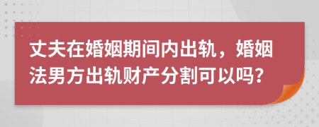 丈夫在婚姻期間內(nèi)出軌，婚姻法男方出軌財產(chǎn)分割可以嗎？