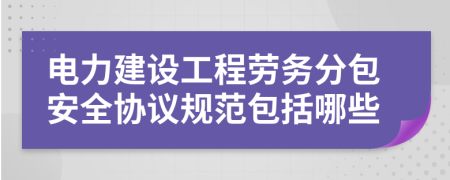 電力建設(shè)工程勞務(wù)分包安全協(xié)議規(guī)范包括哪些
