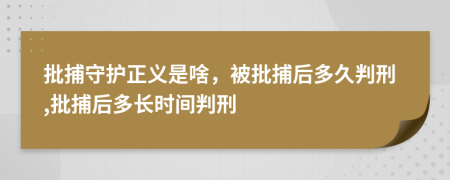 批捕守護(hù)正義是啥，被批捕后多久判刑,批捕后多長(zhǎng)時(shí)間判刑