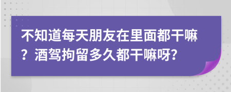 不知道每天朋友在里面都干嘛？酒駕拘留多久都干嘛呀？