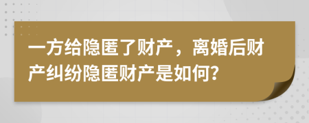 一方給隱匿了財產，離婚后財產糾紛隱匿財產是如何？