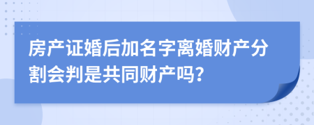 房產(chǎn)證婚后加名字離婚財(cái)產(chǎn)分割會(huì)判是共同財(cái)產(chǎn)嗎？