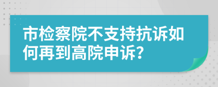 市檢察院不支持抗訴如何再到高院申訴？