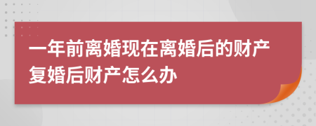 一年前離婚現(xiàn)在離婚后的財產(chǎn)復婚后財產(chǎn)怎么辦