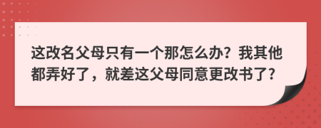 這改名父母只有一個(gè)那怎么辦？我其他都弄好了，就差這父母同意更改書了?