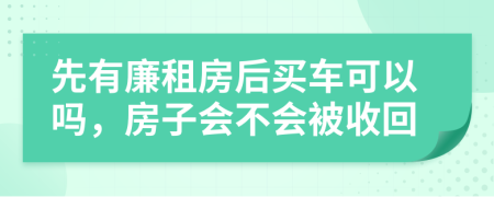 先有廉租房后買車可以嗎，房子會不會被收回